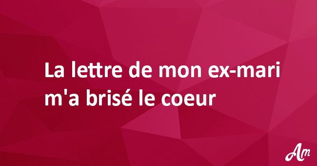 La lettre de mon ex-mari m'a brisé le coeur